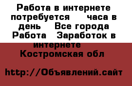 Работа в интернете,потребуется 2-3 часа в день! - Все города Работа » Заработок в интернете   . Костромская обл.